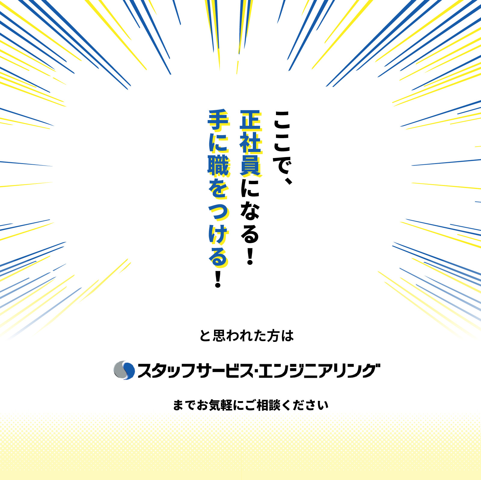 ここで正社員になる！手に職をつける！と思われた方は、スタッフサービスエンジニアリングまでお気軽にご相談ください。